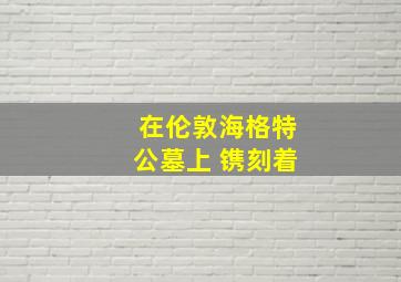 在伦敦海格特公墓上 镌刻着